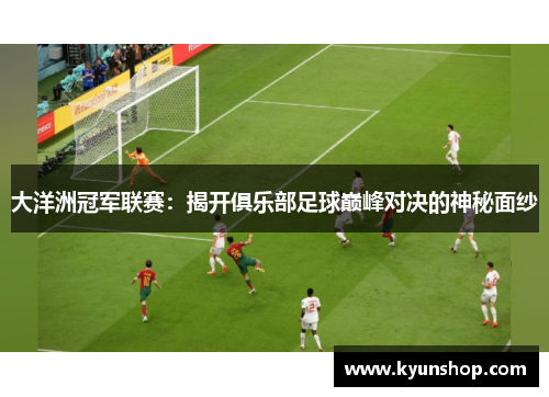 大洋洲冠军联赛:揭开俱乐部足球巅峰对决的神秘面纱 大洋洲冠军联赛:揭开俱乐部足球巅峰对决的神秘面纱