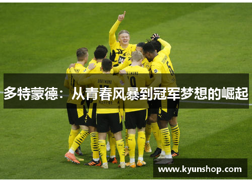 多特蒙德:从青春风暴到冠军梦想的崛起 多特蒙德:从青春风暴到冠军梦想的崛起