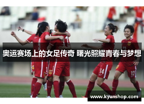 奥运赛场上的女足传奇 曙光照耀青春与梦想