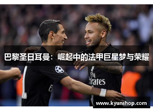 巴黎圣日耳曼：崛起中的法甲巨星梦与荣耀