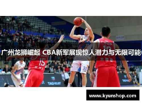 广州龙狮崛起 CBA新军展现惊人潜力与无限可能