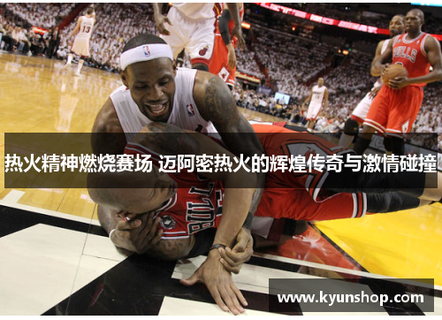 热火精神燃烧赛场 迈阿密热火的辉煌传奇与激情碰撞 热火精神燃烧赛场 迈阿密热火的辉煌传奇与激情碰撞