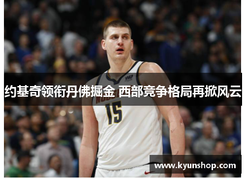 约基奇领衔丹佛掘金 西部竞争格局再掀风云 约基奇领衔丹佛掘金 西部竞争格局再掀风云