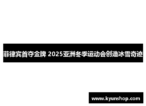 菲律宾首夺金牌 2025亚洲冬季运动会创造冰雪奇迹