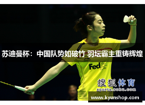 苏迪曼杯:中国队势如破竹 羽坛霸主重铸辉煌 苏迪曼杯:中国队势如破竹 羽坛霸主重铸辉煌