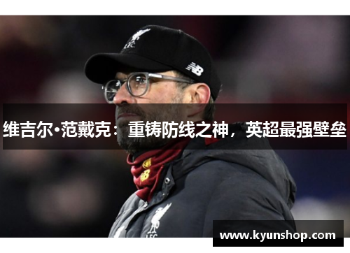 维吉尔·范戴克：重铸防线之神，英超最强壁垒