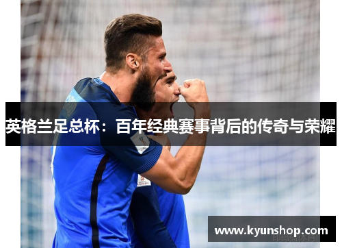 英格兰足总杯：百年经典赛事背后的传奇与荣耀