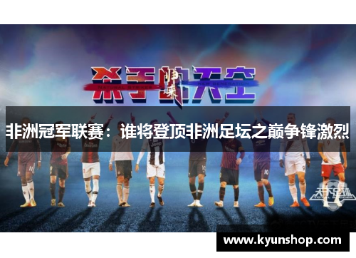 非洲冠军联赛：谁将登顶非洲足坛之巅争锋激烈