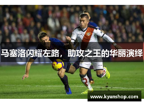 马塞洛闪耀左路，助攻之王的华丽演绎