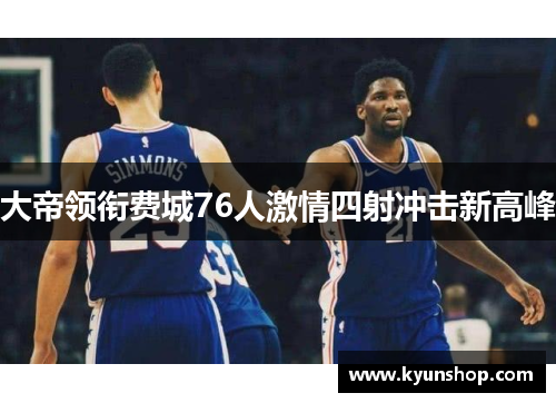 大帝领衔费城76人激情四射冲击新高峰 大帝领衔费城76人激情四射冲击新高峰