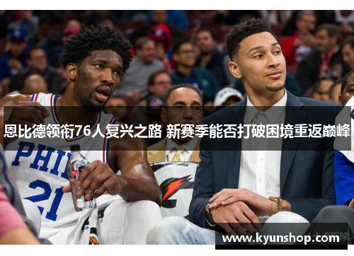 恩比德领衔76人复兴之路 新赛季能否打破困境重返巅峰 恩比德领衔76人复兴之路 新赛季能否打破困境重返巅峰