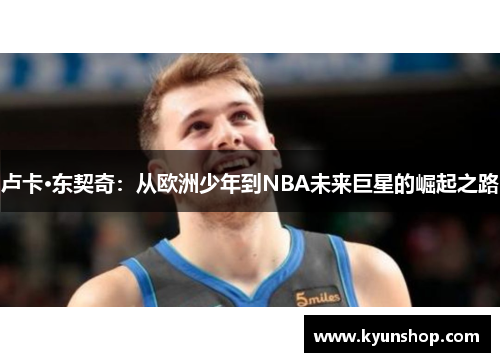 卢卡·东契奇：从欧洲少年到NBA未来巨星的崛起之路