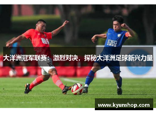 大洋洲冠军联赛:激烈对决,探秘大洋洲足球新兴力量 大洋洲冠军联赛:激烈对决,探秘大洋洲足球新兴力量