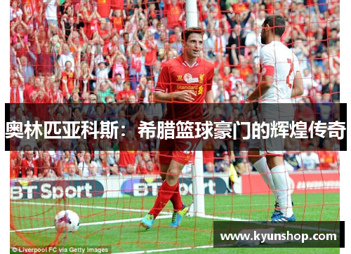 奥林匹亚科斯:希腊篮球豪门的辉煌传奇 奥林匹亚科斯:希腊篮球豪门的辉煌传奇