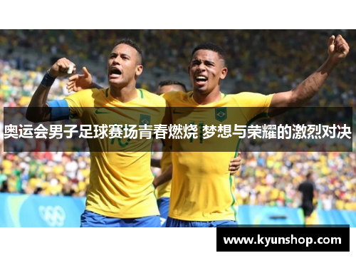 奥运会男子足球赛场青春燃烧 梦想与荣耀的激烈对决 奥运会男子足球赛场青春燃烧 梦想与荣耀的激烈对决