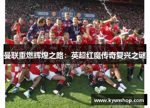 曼联重燃辉煌之路：英超红魔传奇复兴之谜