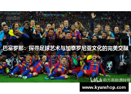 巴塞罗那：探寻足球艺术与加泰罗尼亚文化的完美交融