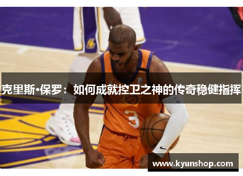 克里斯·保罗:如何成就控卫之神的传奇稳健指挥 克里斯·保罗:如何成就控卫之神的传奇稳健指挥