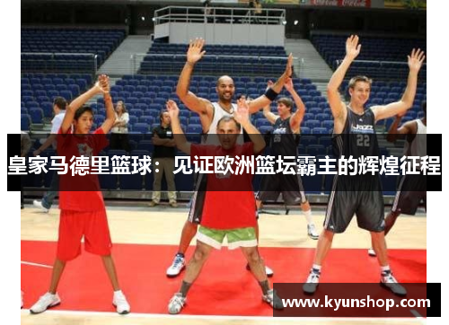 皇家马德里篮球:见证欧洲篮坛霸主的辉煌征程 皇家马德里篮球:见证欧洲篮坛霸主的辉煌征程