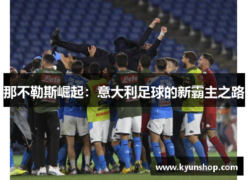 那不勒斯崛起:意大利足球的新霸主之路 那不勒斯崛起:意大利足球的新霸主之路