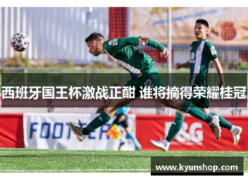西班牙国王杯激战正酣 谁将摘得荣耀桂冠
