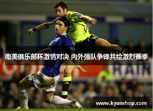 南美俱乐部杯激情对决 内外强队争锋共绘激烈赛季 南美俱乐部杯激情对决 内外强队争锋共绘激烈赛季
