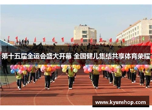 第十五届全运会盛大开幕 全国健儿集结共享体育荣耀