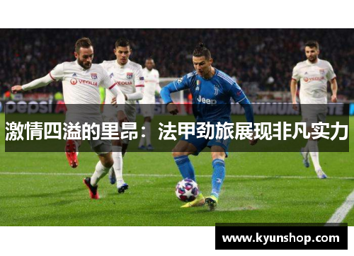 激情四溢的里昂：法甲劲旅展现非凡实力