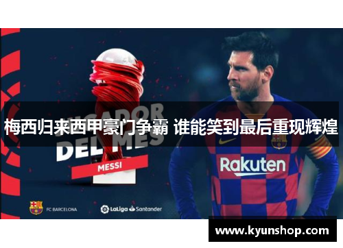 梅西归来西甲豪门争霸 谁能笑到最后重现辉煌 梅西归来西甲豪门争霸 谁能笑到最后重现辉煌