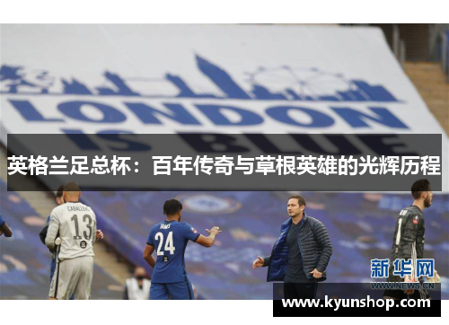 英格兰足总杯:百年传奇与草根英雄的光辉历程 英格兰足总杯:百年传奇与草根英雄的光辉历程