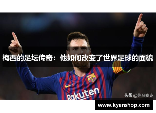 梅西的足坛传奇:他如何改变了世界足球的面貌 梅西的足坛传奇:他如何改变了世界足球的面貌