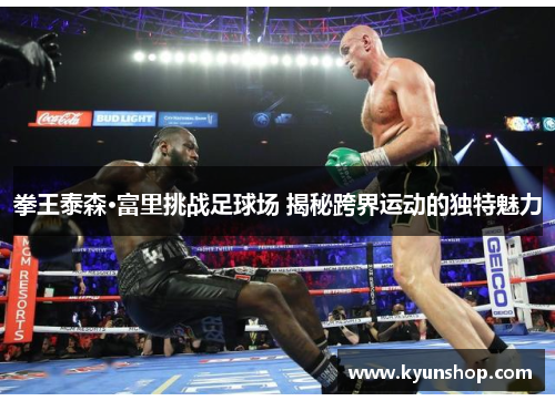 拳王泰森·富里挑战足球场 揭秘跨界运动的独特魅力 拳王泰森·富里挑战足球场 揭秘跨界运动的独特魅力