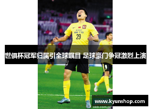 世俱杯冠军归属引全球瞩目 足球豪门争冠激烈上演 世俱杯冠军归属引全球瞩目 足球豪门争冠激烈上演