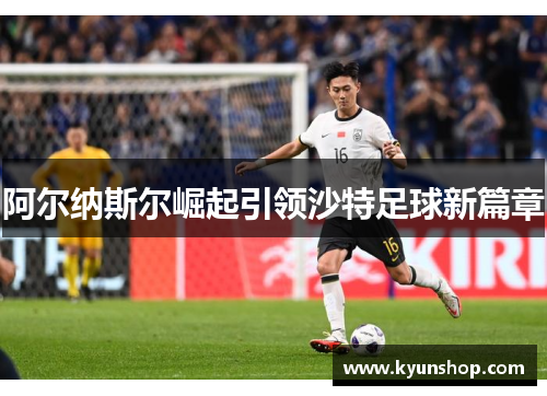 阿尔纳斯尔崛起引领沙特足球新篇章
