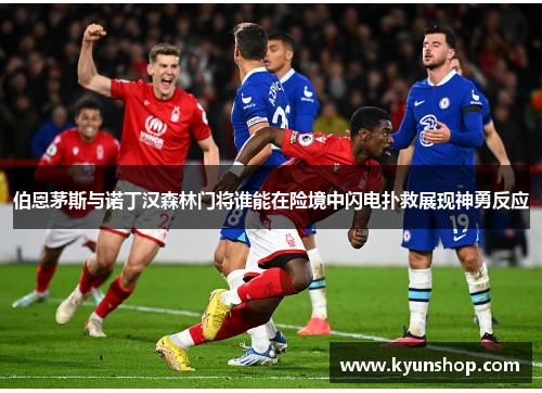 伯恩茅斯与诺丁汉森林门将谁能在险境中闪电扑救展现神勇反应 伯恩茅斯与诺丁汉森林门将谁能在险境中闪电扑救展现神勇反应