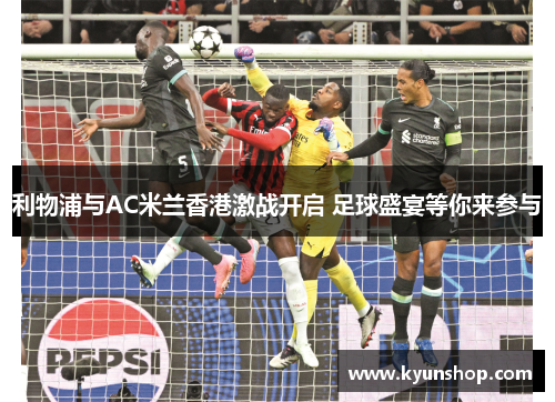 利物浦与AC米兰香港激战开启 足球盛宴等你来参与