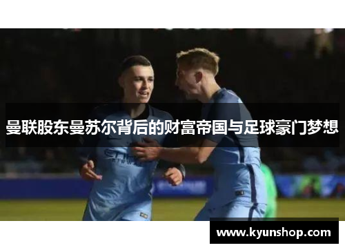 曼联股东曼苏尔背后的财富帝国与足球豪门梦想