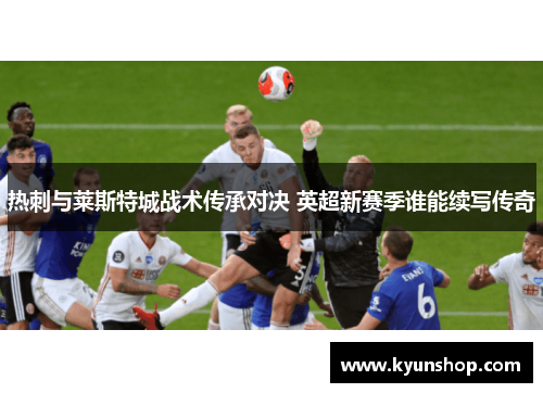 热刺与莱斯特城战术传承对决 英超新赛季谁能续写传奇 热刺与莱斯特城战术传承对决 英超新赛季谁能续写传奇