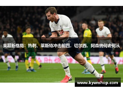英超新格局：热刺、莱斯特冲击前四，切尔西、阿森纳何去何从