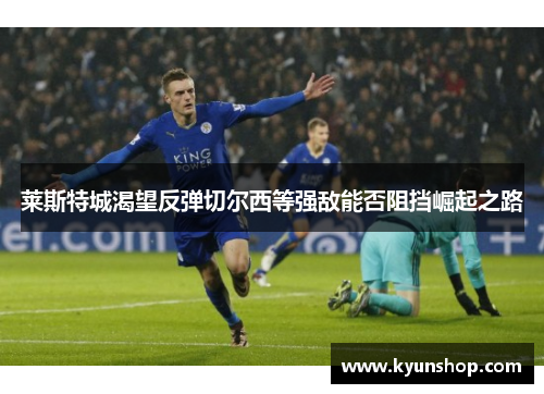 莱斯特城渴望反弹切尔西等强敌能否阻挡崛起之路