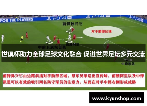 世俱杯助力全球足球文化融合 促进世界足坛多元交流