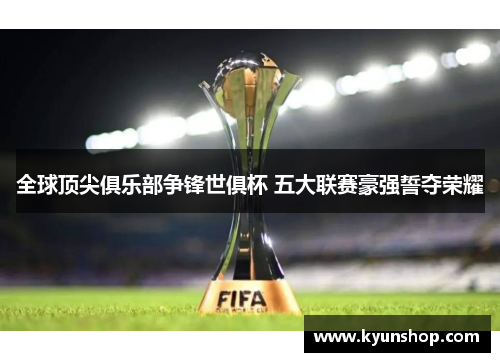 全球顶尖俱乐部争锋世俱杯 五大联赛豪强誓夺荣耀 全球顶尖俱乐部争锋世俱杯 五大联赛豪强誓夺荣耀