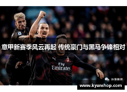 意甲新赛季风云再起 传统豪门与黑马争锋相对 意甲新赛季风云再起 传统豪门与黑马争锋相对