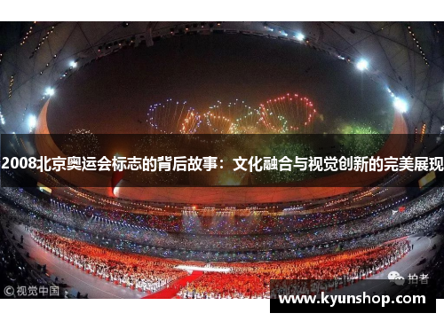 2008北京奥运会标志的背后故事：文化融合与视觉创新的完美展现